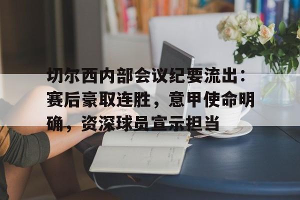 开云-包含切尔西内部会议纪要流出：赛后豪取连胜，意甲使命明确，资深球员宣示担当的词条
