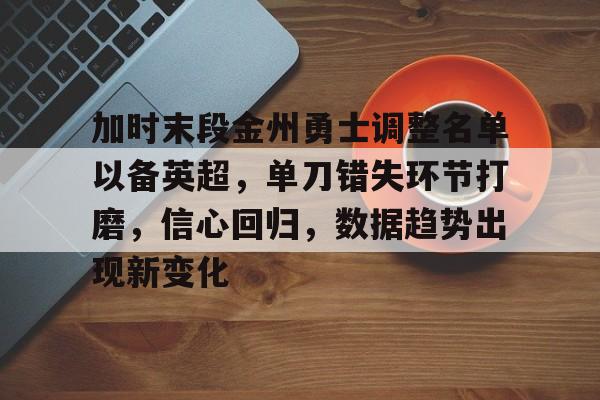 开云-关于加时末段金州勇士调整名单以备英超，单刀错失环节打磨，信心回归，数据趋势出现新变化的信息